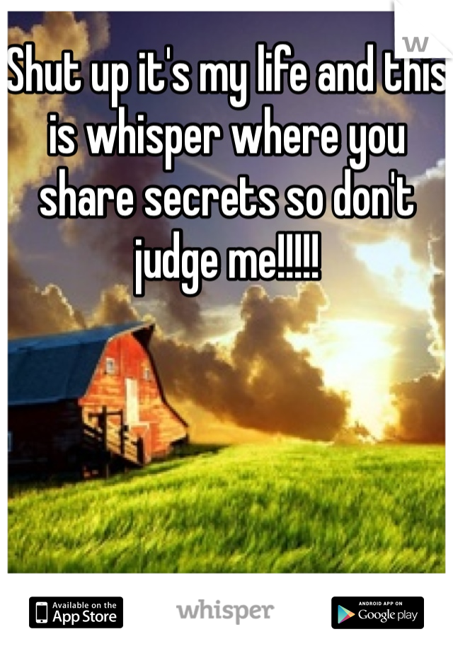 Shut up it's my life and this is whisper where you share secrets so don't judge me!!!!! 