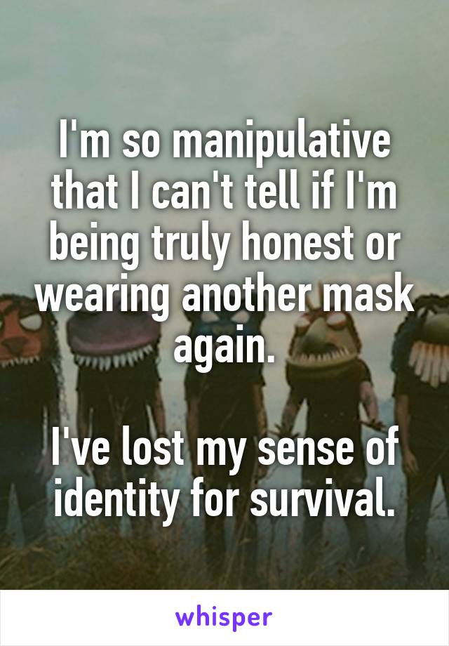 I'm so manipulative that I can't tell if I'm being truly honest or wearing another mask again.

I've lost my sense of identity for survival.