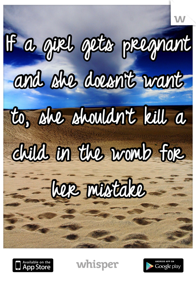 If a girl gets pregnant and she doesn't want to, she shouldn't kill a child in the womb for her mistake