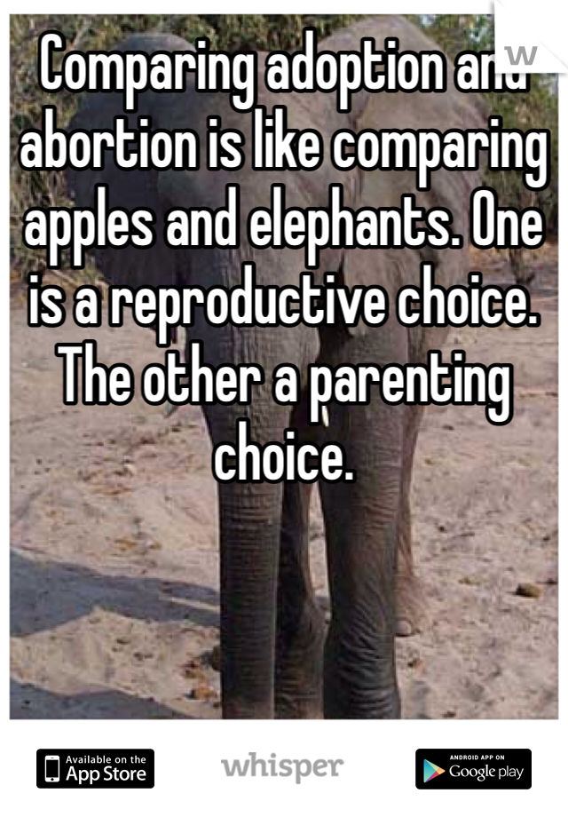 Comparing adoption and abortion is like comparing apples and elephants. One is a reproductive choice. The other a parenting choice.