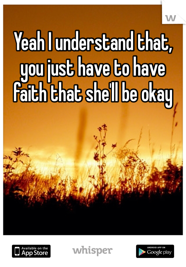 Yeah I understand that, you just have to have faith that she'll be okay 