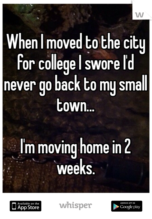 When I moved to the city for college I swore I'd never go back to my small town... 

I'm moving home in 2 weeks. 