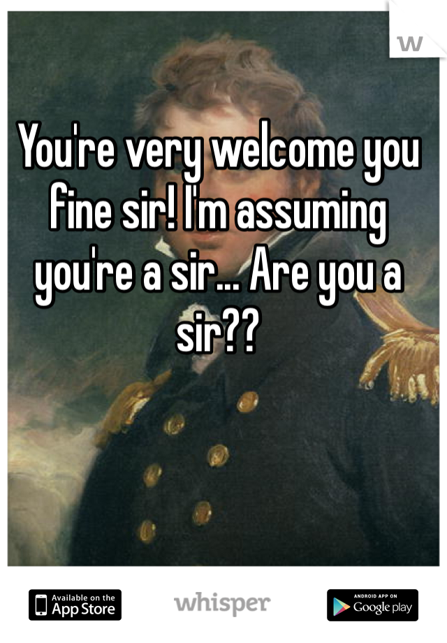 You're very welcome you fine sir! I'm assuming you're a sir... Are you a sir??