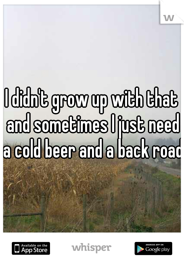 I didn't grow up with that and sometimes I just need a cold beer and a back road