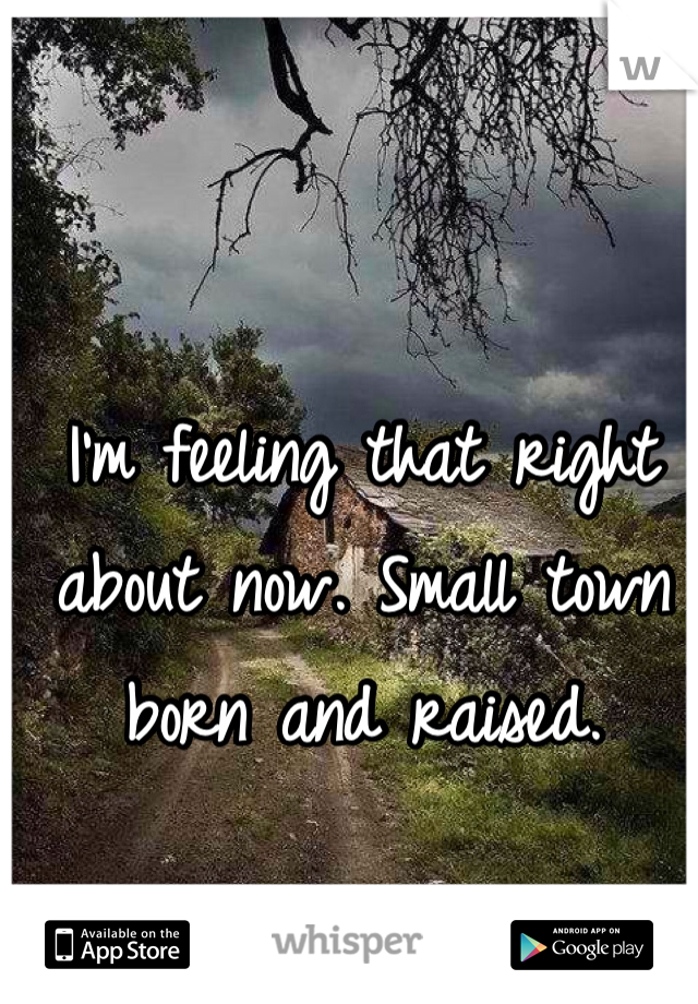 I'm feeling that right about now. Small town born and raised. 
