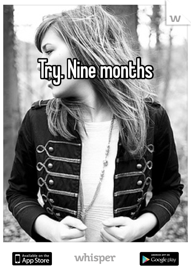 Try. Nine months 