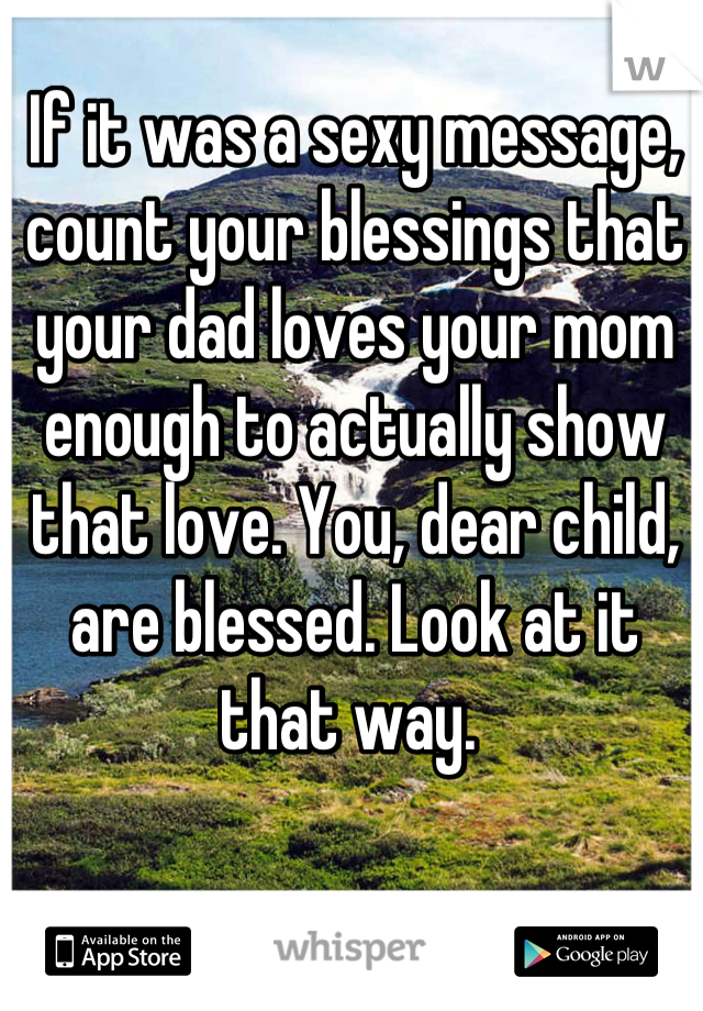 If it was a sexy message, count your blessings that your dad loves your mom enough to actually show that love. You, dear child, are blessed. Look at it that way. 