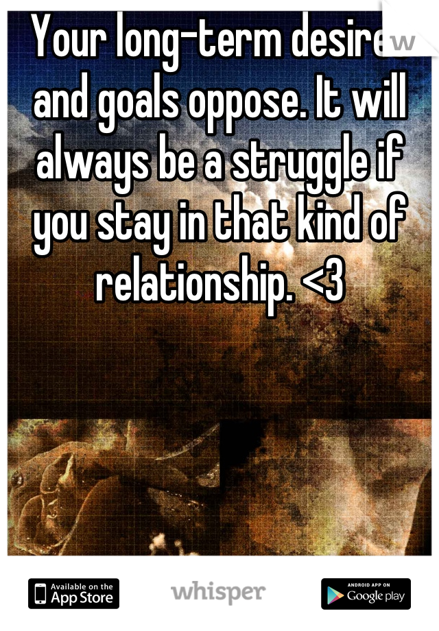 Your long-term desires and goals oppose. It will always be a struggle if you stay in that kind of relationship. <3