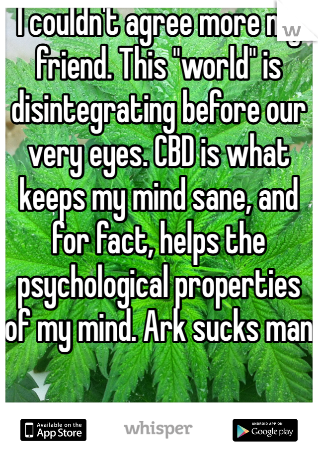 I couldn't agree more my friend. This "world" is disintegrating before our very eyes. CBD is what keeps my mind sane, and for fact, helps the psychological properties of my mind. Ark sucks man
