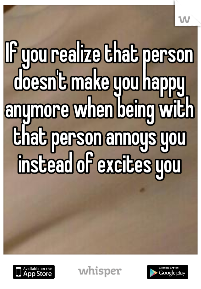 If you realize that person doesn't make you happy anymore when being with that person annoys you instead of excites you