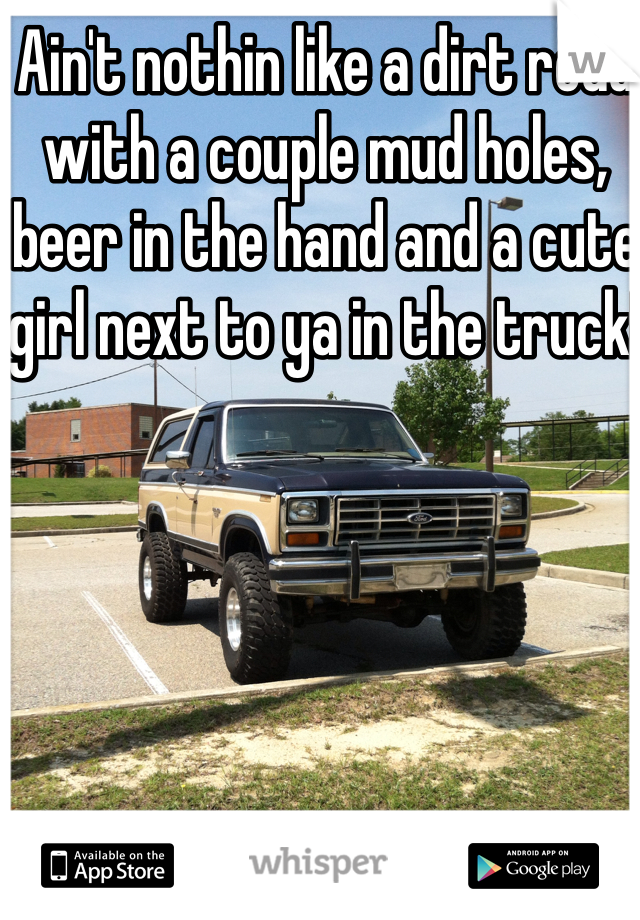 Ain't nothin like a dirt road with a couple mud holes, beer in the hand and a cute girl next to ya in the truck!