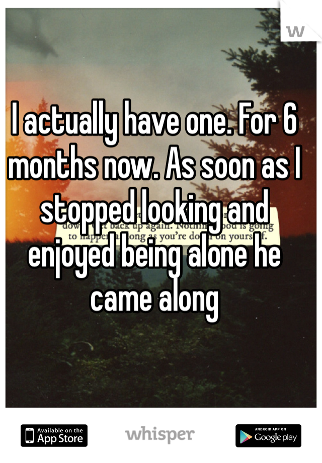 I actually have one. For 6 months now. As soon as I stopped looking and enjoyed being alone he came along