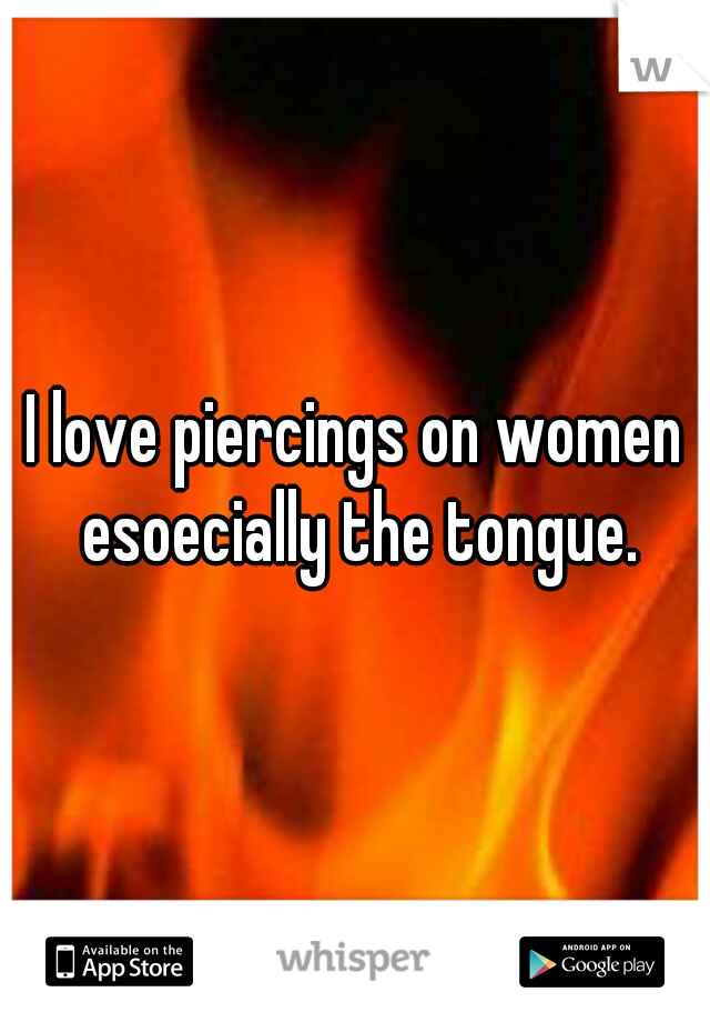 I love piercings on women esoecially the tongue.
