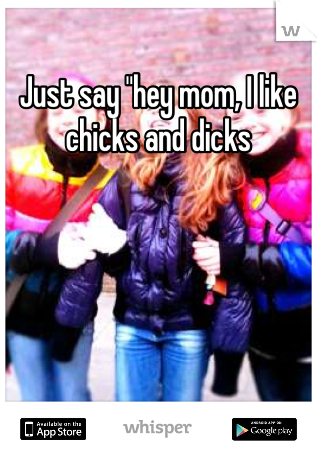 Just say "hey mom, I like chicks and dicks