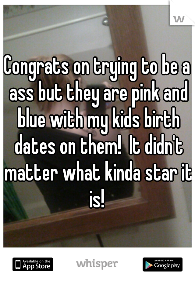 Congrats on trying to be a ass but they are pink and blue with my kids birth dates on them!  It didn't matter what kinda star it is! 