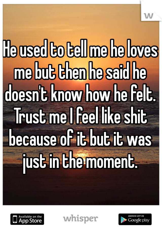 He used to tell me he loves me but then he said he doesn't know how he felt. Trust me I feel like shit because of it but it was just in the moment.