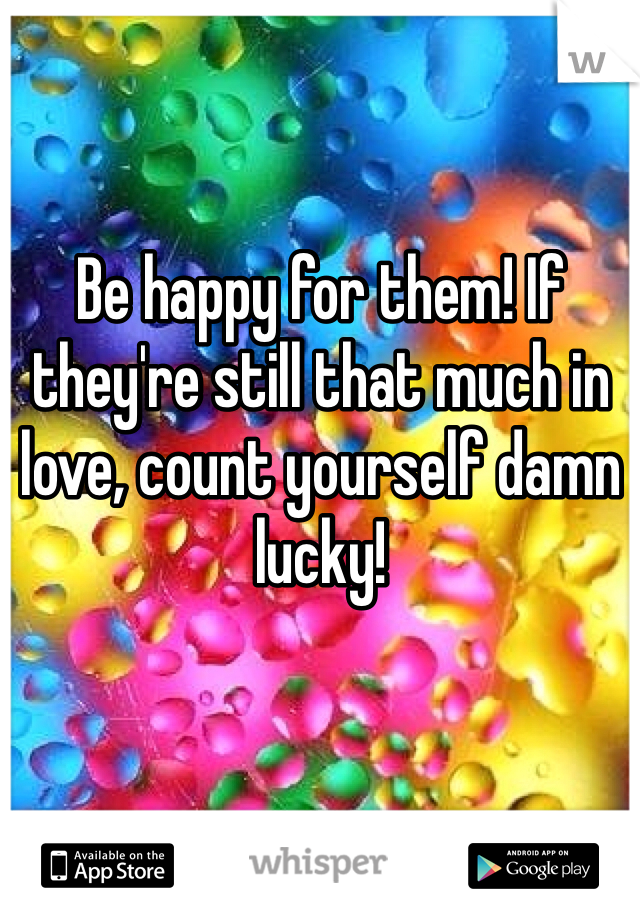 Be happy for them! If they're still that much in love, count yourself damn lucky!