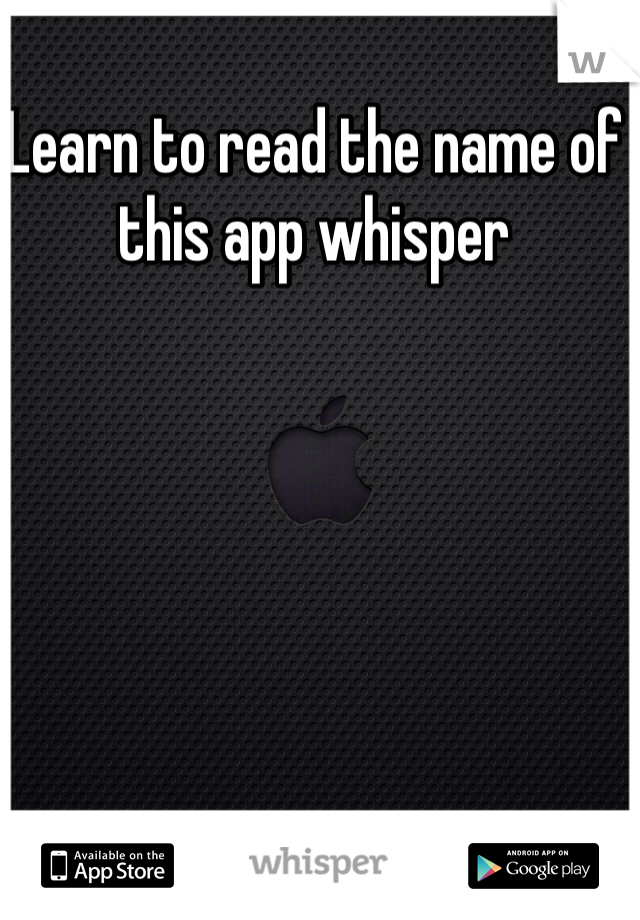 Learn to read the name of this app whisper 

