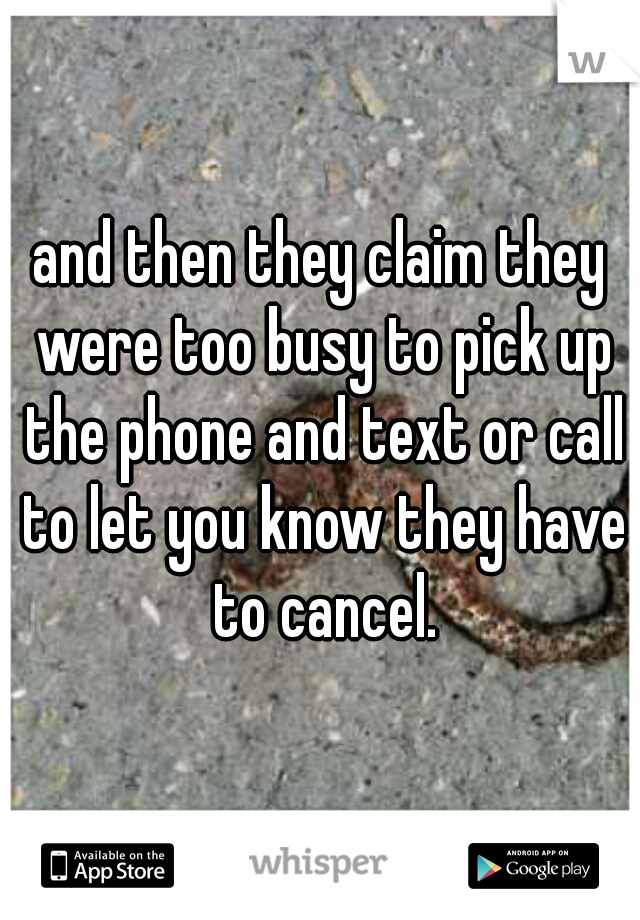 and then they claim they were too busy to pick up the phone and text or call to let you know they have to cancel.