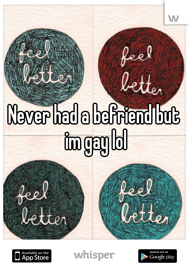 Never had a befriend but im gay lol