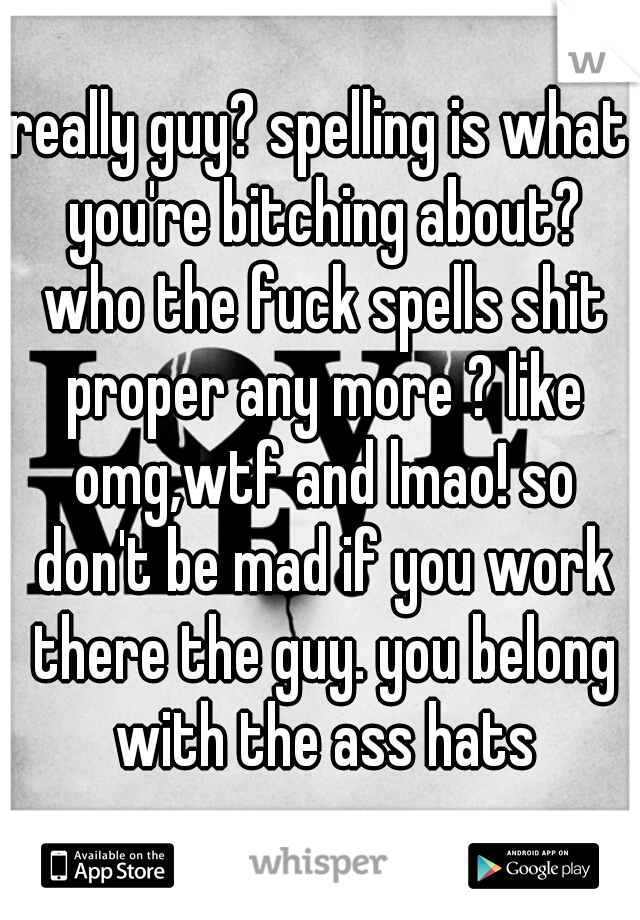 really guy? spelling is what you're bitching about? who the fuck spells shit proper any more ? like omg,wtf and lmao! so don't be mad if you work there the guy. you belong with the ass hats