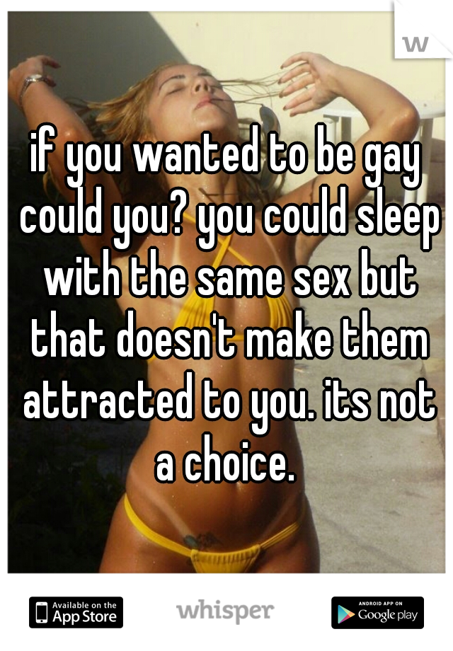 if you wanted to be gay could you? you could sleep with the same sex but that doesn't make them attracted to you. its not a choice. 