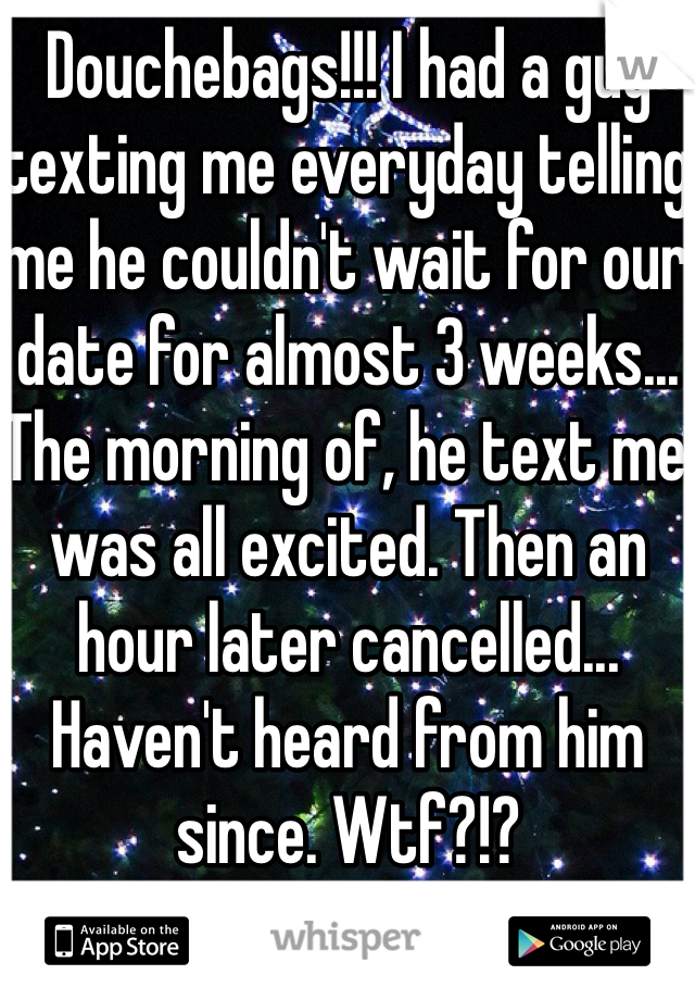 Douchebags!!! I had a guy texting me everyday telling me he couldn't wait for our date for almost 3 weeks... The morning of, he text me was all excited. Then an hour later cancelled... Haven't heard from him since. Wtf?!? 