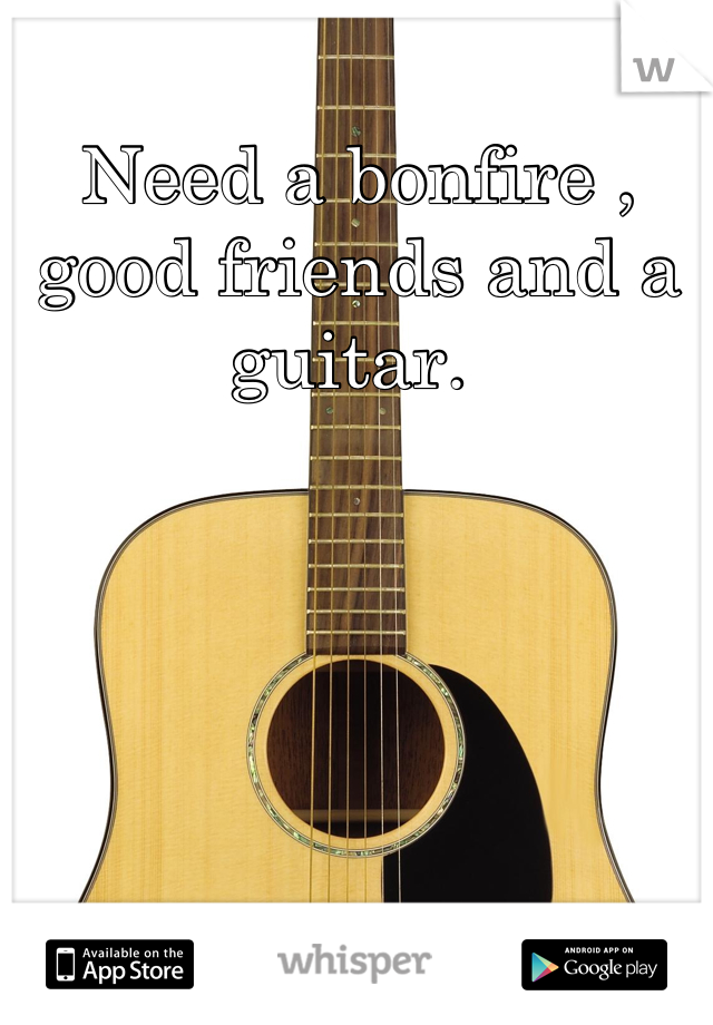 Need a bonfire , good friends and a guitar. 