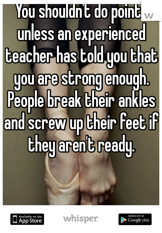 You shouldn't do pointe unless an experienced teacher has told you that you are strong enough.  People break their ankles and screw up their feet if they aren't ready.