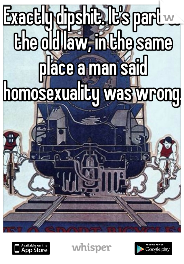 Exactly dipshit. It's part of the old law, in the same place a man said homosexuality was wrong. 