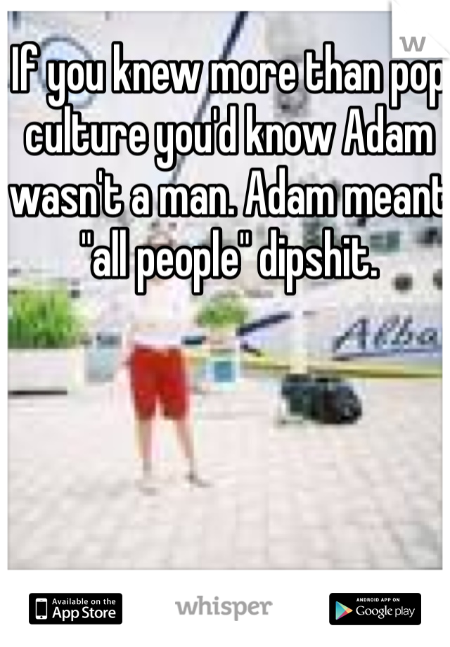 If you knew more than pop culture you'd know Adam wasn't a man. Adam meant "all people" dipshit. 