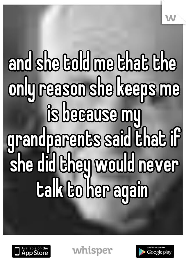 and she told me that the only reason she keeps me is because my grandparents said that if she did they would never talk to her again 