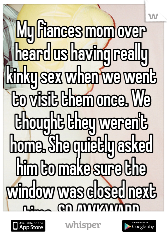 My fiances mom over heard us having really kinky sex when we went to visit them once. We thought they weren't home. She quietly asked him to make sure the window was closed next time. SO AWKWARD