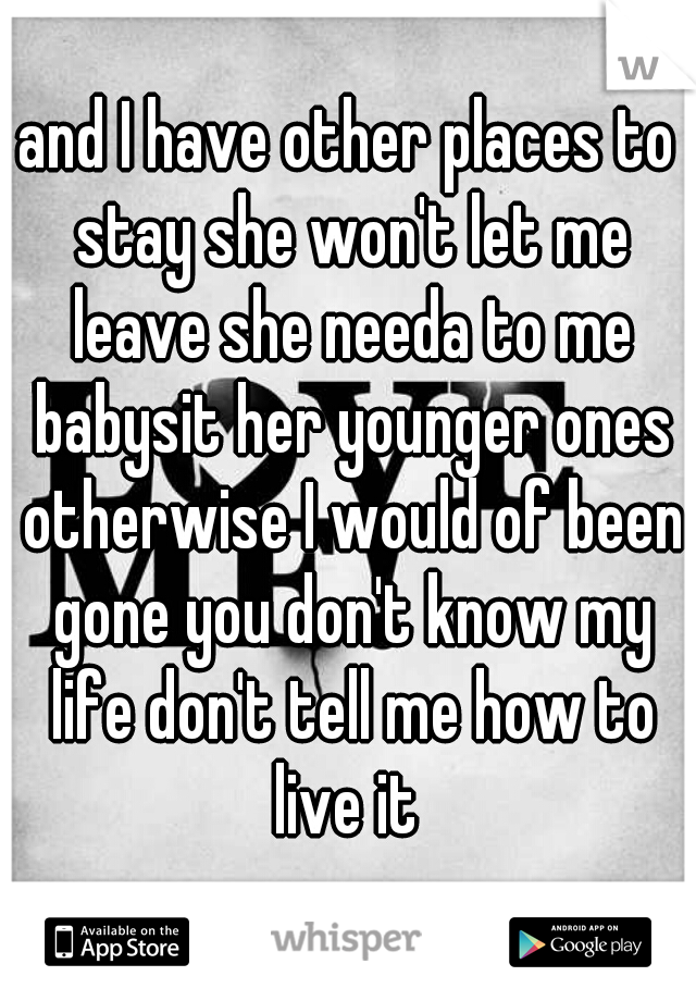 and I have other places to stay she won't let me leave she needa to me babysit her younger ones otherwise I would of been gone you don't know my life don't tell me how to live it 