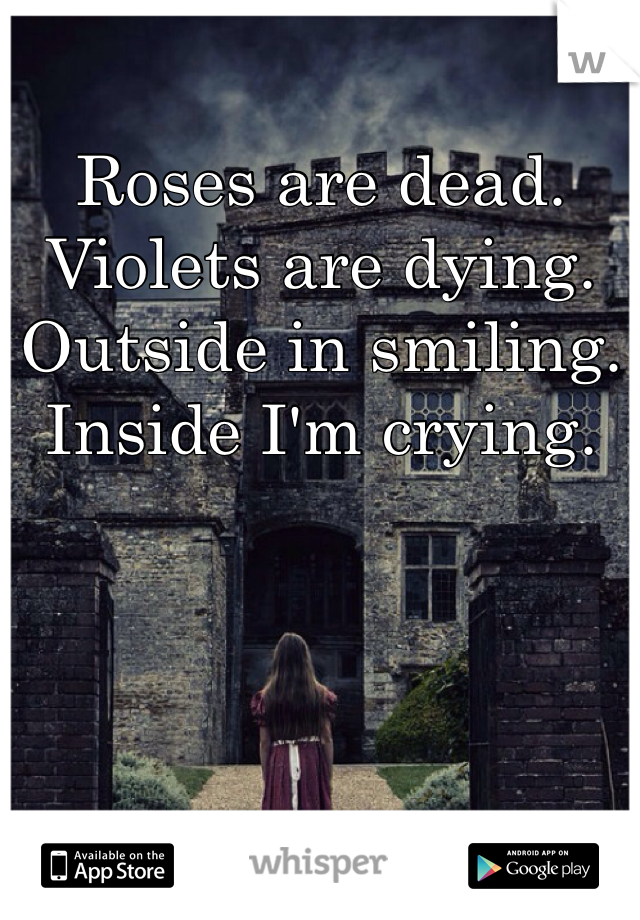 Roses are dead. 
Violets are dying. 
Outside in smiling.
Inside I'm crying.