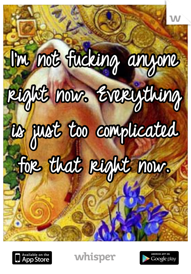 I'm not fucking anyone right now. Everything is just too complicated for that right now.