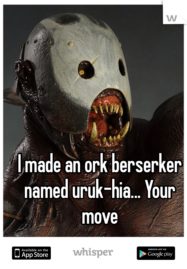 I made an ork berserker named uruk-hia... Your move