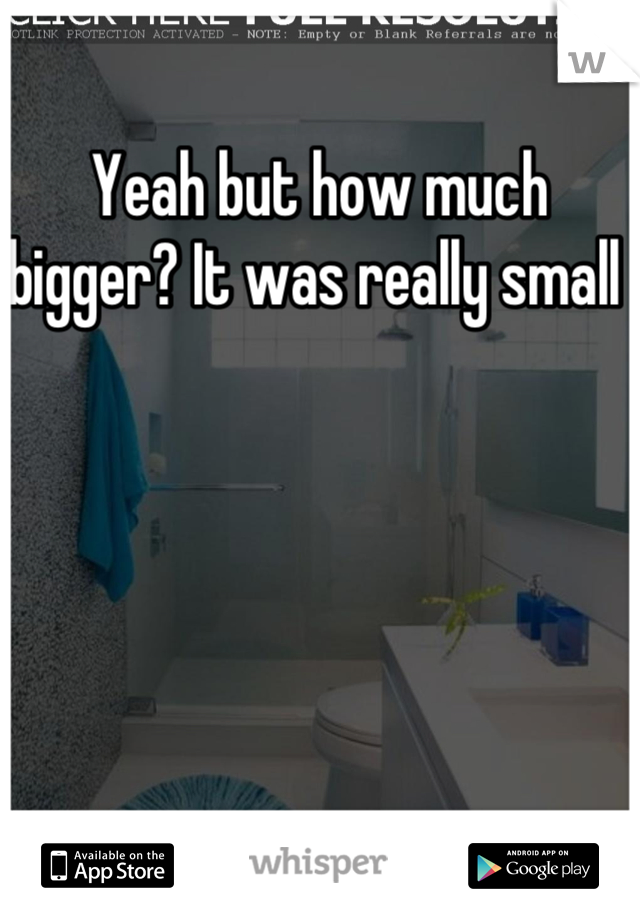 Yeah but how much bigger? It was really small 