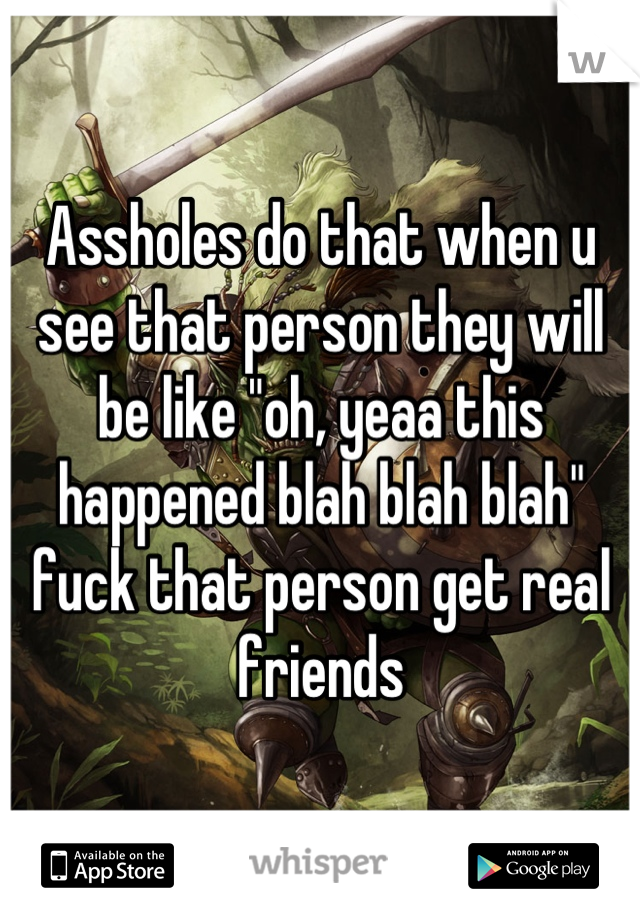 Assholes do that when u see that person they will be like "oh, yeaa this happened blah blah blah" fuck that person get real friends