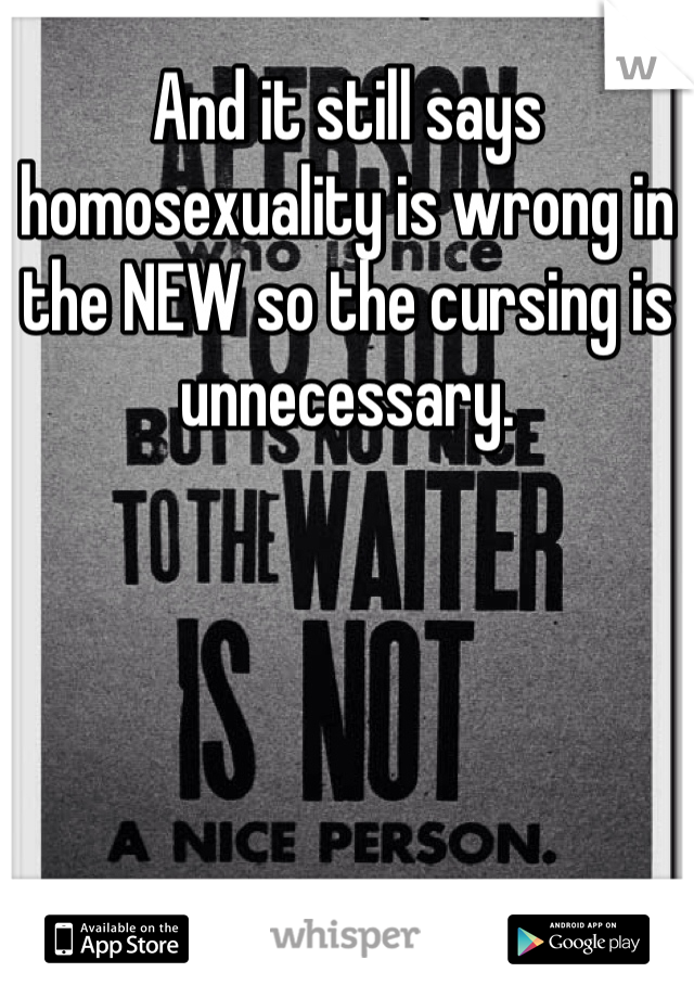 And it still says homosexuality is wrong in the NEW so the cursing is unnecessary.