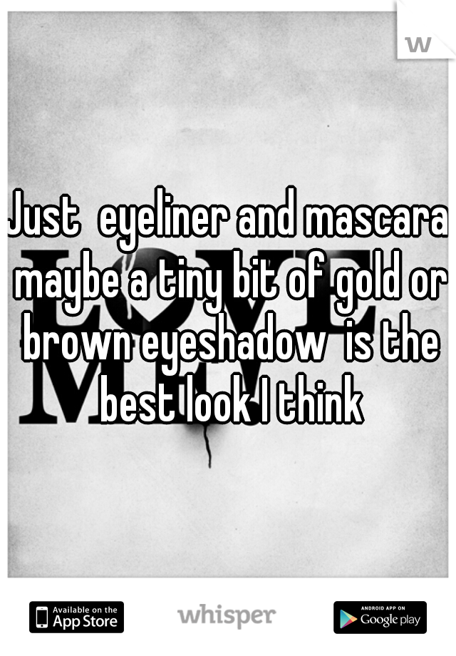 Just  eyeliner and mascara maybe a tiny bit of gold or brown eyeshadow  is the best look I think