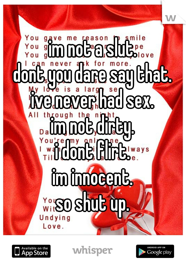 im not a slut.
dont you dare say that.
ive never had sex.
im not dirty.
i dont flirt.
im innocent.
so shut up.