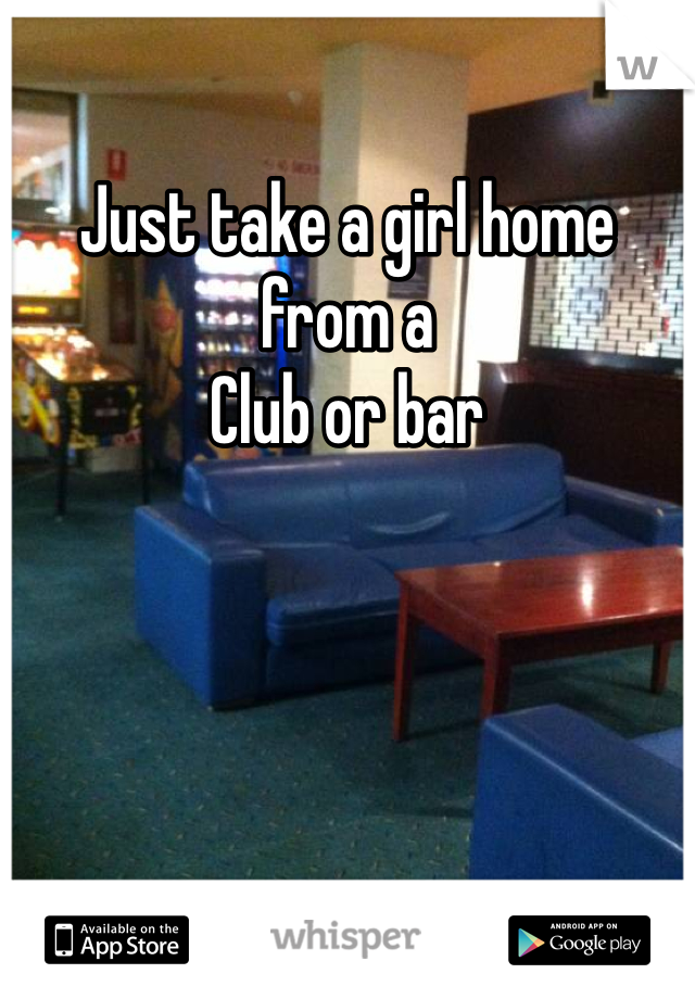 Just take a girl home from a
Club or bar 