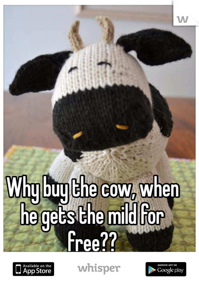 Why buy the cow, when he gets the mild for free?? 