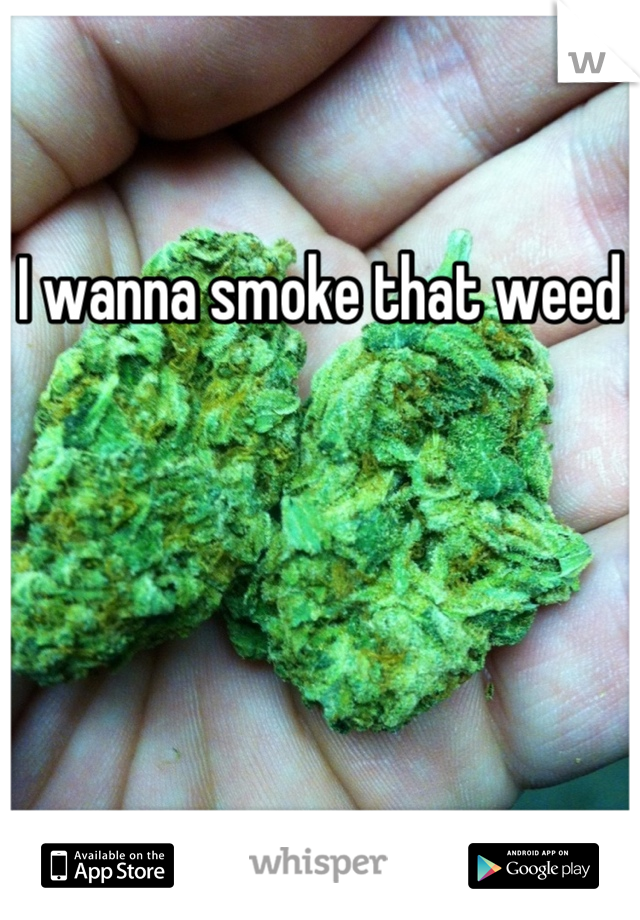 I wanna smoke that weed