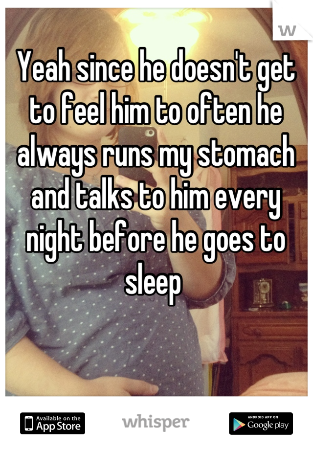 Yeah since he doesn't get to feel him to often he always runs my stomach and talks to him every night before he goes to sleep 