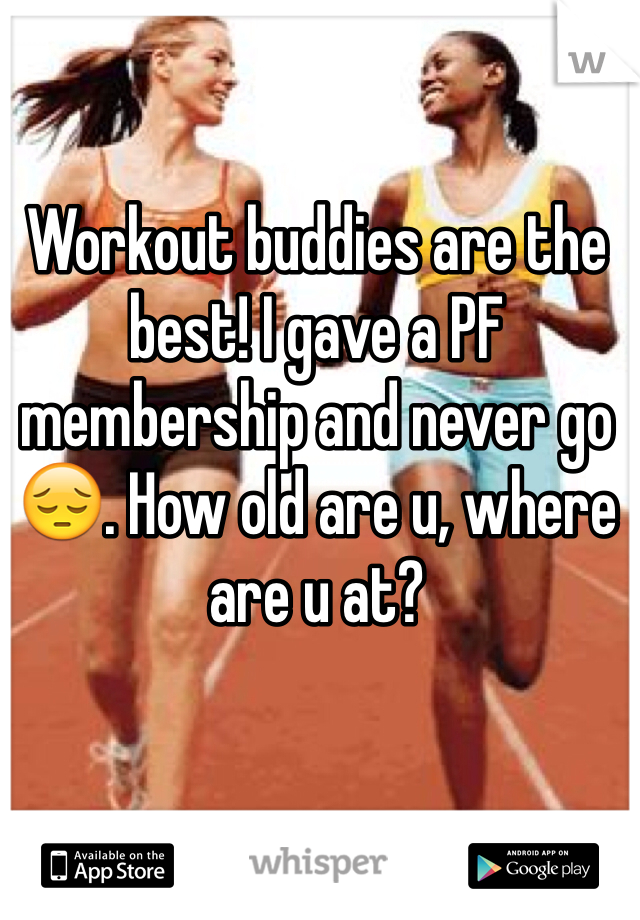 Workout buddies are the best! I gave a PF membership and never go😔. How old are u, where are u at?