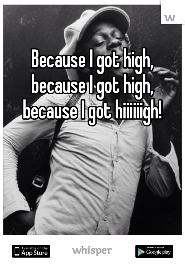 Because I got high, because I got high, because I got hiiiiiigh!