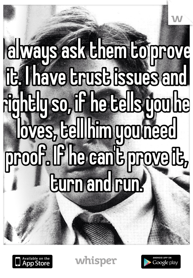 I always ask them to prove it. I have trust issues and rightly so, if he tells you he loves, tell him you need proof. If he can't prove it, turn and run. 