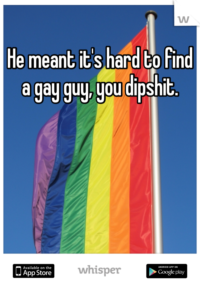 He meant it's hard to find a gay guy, you dipshit. 
